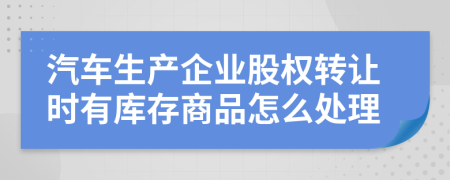 汽车生产企业股权转让时有库存商品怎么处理