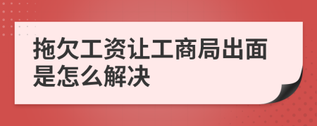 拖欠工资让工商局出面是怎么解决