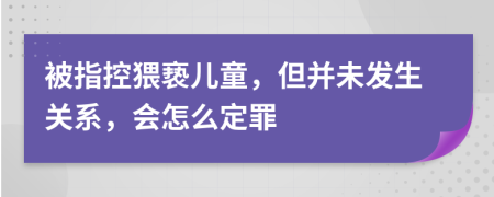 被指控猥亵儿童，但并未发生关系，会怎么定罪