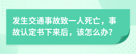 发生交通事故致一人死亡，事故认定书下来后，该怎么办？