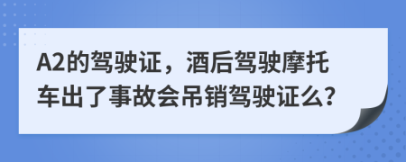 A2的驾驶证，酒后驾驶摩托车出了事故会吊销驾驶证么？