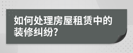 如何处理房屋租赁中的装修纠纷?