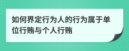 如何界定行为人的行为属于单位行贿与个人行贿