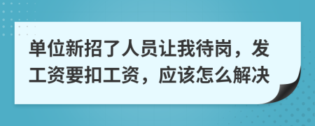 单位新招了人员让我待岗，发工资要扣工资，应该怎么解决