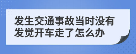 发生交通事故当时没有发觉开车走了怎么办