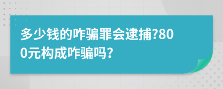 多少钱的咋骗罪会逮捕?800元构成咋骗吗？