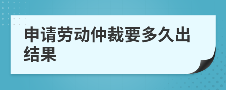 申请劳动仲裁要多久出结果