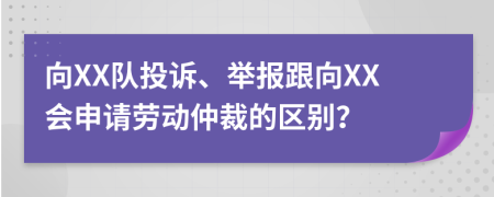 向XX队投诉、举报跟向XX会申请劳动仲裁的区别？