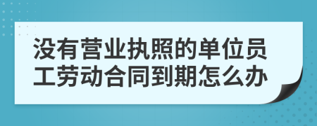 没有营业执照的单位员工劳动合同到期怎么办