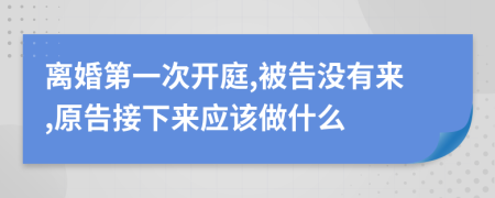 离婚第一次开庭,被告没有来,原告接下来应该做什么