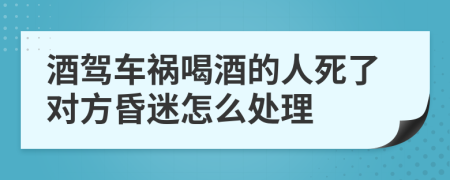 酒驾车祸喝酒的人死了对方昏迷怎么处理