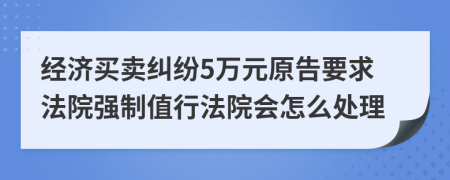 经济买卖纠纷5万元原告要求法院强制值行法院会怎么处理