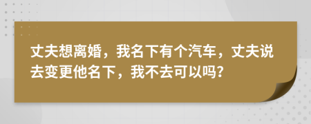 丈夫想离婚，我名下有个汽车，丈夫说去变更他名下，我不去可以吗？