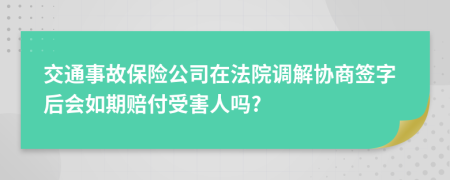 交通事故保险公司在法院调解协商签字后会如期赔付受害人吗?