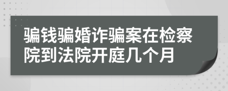 骗钱骗婚诈骗案在检察院到法院开庭几个月