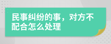 民事纠纷的事，对方不配合怎么处理