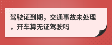 驾驶证到期，交通事故未处理，开车算无证驾驶吗