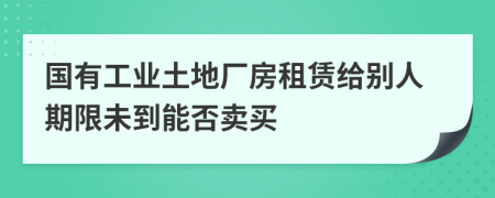 国有工业土地厂房租赁给别人期限未到能否卖买