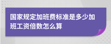 国家规定加班费标准是多少加班工资倍数怎么算