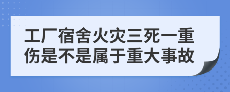 工厂宿舍火灾三死一重伤是不是属于重大事故