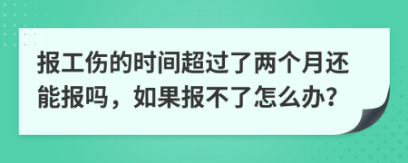 报工伤的时间超过了两个月还能报吗，如果报不了怎么办？