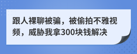 跟人裸聊被骗，被偷拍不雅视频，威胁我拿300块钱解决