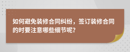 如何避免装修合同纠纷，签订装修合同的时要注意哪些细节呢？