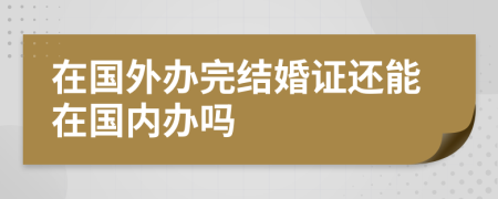 在国外办完结婚证还能在国内办吗