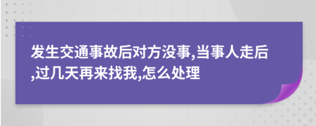 发生交通事故后对方没事,当事人走后,过几天再来找我,怎么处理