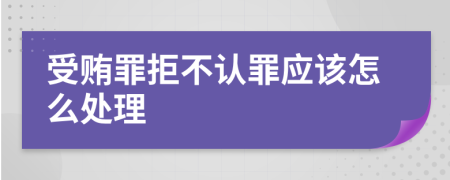 受贿罪拒不认罪应该怎么处理