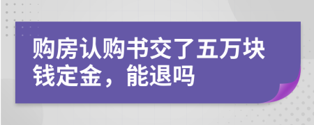 购房认购书交了五万块钱定金，能退吗