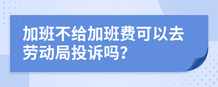 加班不给加班费可以去劳动局投诉吗？