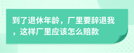 到了退休年龄，厂里要辞退我，这样厂里应该怎么赔款