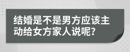 结婚是不是男方应该主动给女方家人说呢？