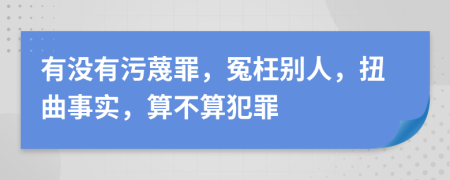 有没有污蔑罪，冤枉别人，扭曲事实，算不算犯罪