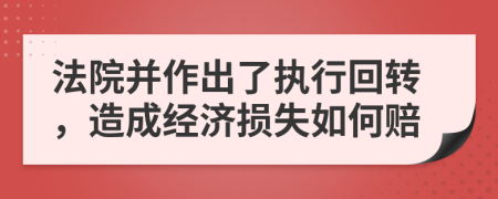 法院并作出了执行回转，造成经济损失如何赔