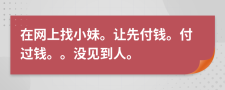 在网上找小妹。让先付钱。付过钱。。没见到人。