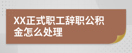 XX正式职工辞职公积金怎么处理