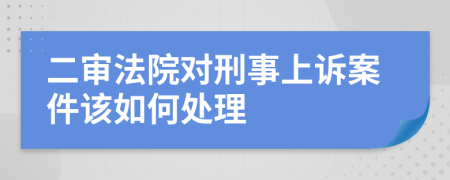 二审法院对刑事上诉案件该如何处理