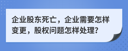 企业股东死亡，企业需要怎样变更，股权问题怎样处理？