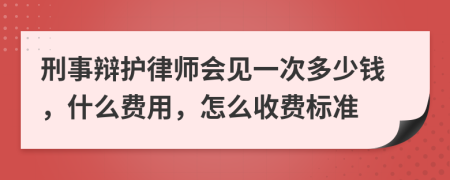 刑事辩护律师会见一次多少钱，什么费用，怎么收费标准