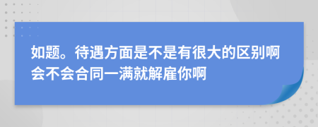 如题。待遇方面是不是有很大的区别啊会不会合同一满就解雇你啊