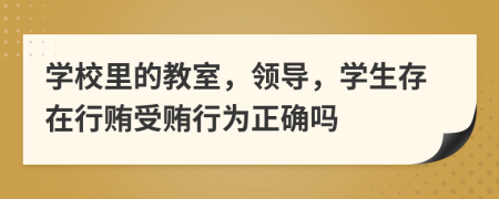 学校里的教室，领导，学生存在行贿受贿行为正确吗