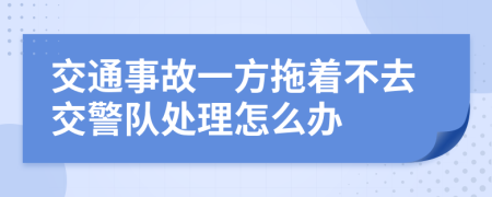 交通事故一方拖着不去交警队处理怎么办