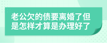 老公欠的债要离婚了但是怎样才算是办理好了