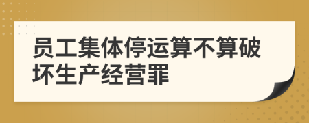 员工集体停运算不算破坏生产经营罪