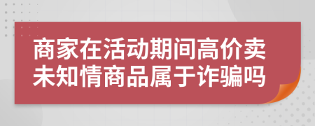 商家在活动期间高价卖未知情商品属于诈骗吗
