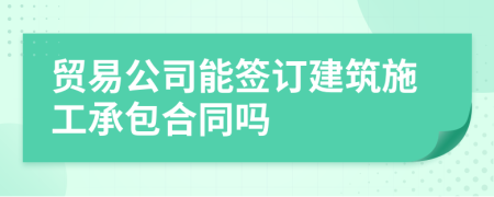 贸易公司能签订建筑施工承包合同吗