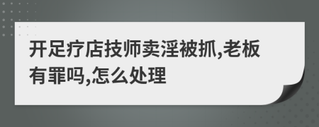 开足疗店技师卖淫被抓,老板有罪吗,怎么处理