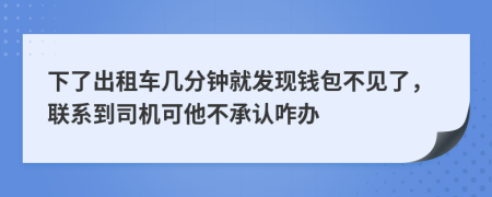 下了出租车几分钟就发现钱包不见了，联系到司机可他不承认咋办